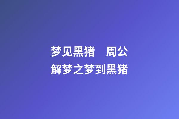 梦见黑猪　周公解梦之梦到黑猪